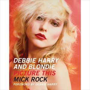 MICK ROCK / ミック・ロック / DEBBIE HARRY AND BLONDIE PICTURE THIS