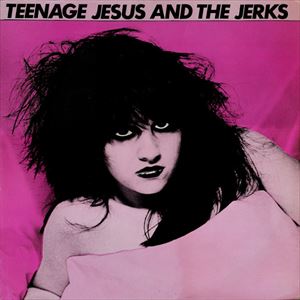 TEENAGE JESUS & THE JERKS / ティーンエイジ・ジーザス・アンド・ザ・ジャークス / TEENAGE JESUS AND THE JERKS