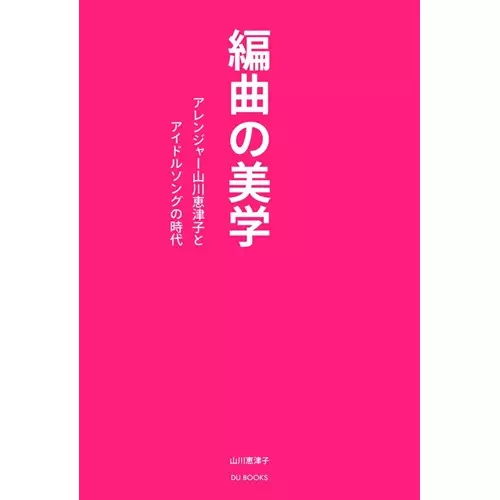 編曲の美学/山川恵津子/アレンジャー山川恵津子とアイドルソングの時代｜DU BOOKS｜ディスクユニオンの出版部門