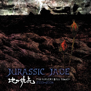 JURASSIC JADE / ジュラシック・ジェイド / 地の仇花 - THE HOWLING BULL YEARS 2000~2004