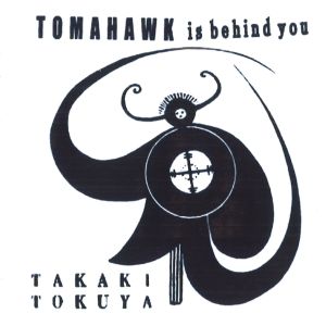 TAKAKI TOKUYA / タカキ・トクヤ / TOMAHAWK IS BEHIND YOU / トマホーク・イズ・ビハインド・ユー<CD-R>