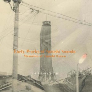 園田佐登志 / EARY WORKS OF SATOSHI SONODA 1977-1978 : MEMORIES OF YASUSHI OZAWA / すべてはもえるなつくさのむこうで