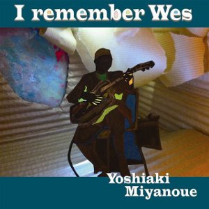 YOSHIAKI MIYANOUE / 宮之上貴昭 / I Remember Wes / アイ・リメンバー・ウェス