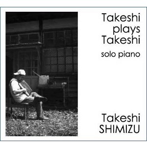 Takeshi Shimizu / 清水武志 / Takeshi Plays Takeshi (solo piano)