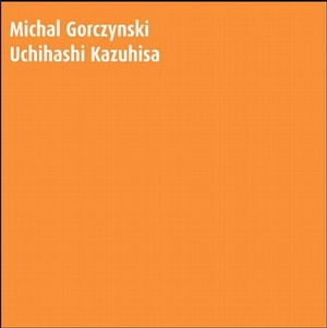 MICHAL GORCZYNSKI / ミハウ・グルチンスキー / Michal Gorczynski/Uchihashi Kazuhisa / ミーハオ・グルチンスキー&内橋和久 