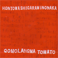 Qomolangma Tomato / HONTOWA SHIGARAMI NO NAKA