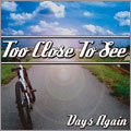 TOO CLOSE TO SEE / DAYS AGAIN