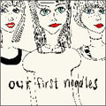 noodles / ヌードルス / OUR FIRST NOODLES