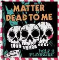 DEAD TO ME：MATTER / HALF A PLEASURE... 