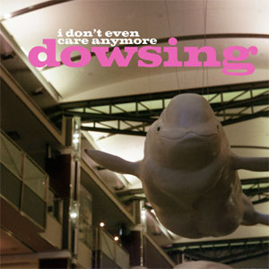 DOWSING / I DON'T EVEN CARE ANYMORE