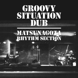 MATSUNAGOTA RHYTHM SECTION / ＭＡＴＳＵＮＡＧＯＴＡ　ＲＨＹＴＨＭ　ＳＥＣＴＩＯＮ / GROOVY SITUATION DUB