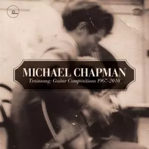 MICHAEL CHAPMAN / マイケル・チャップマン / TRAINSONG: GUITAR COMPOSITIONS 1967-2010