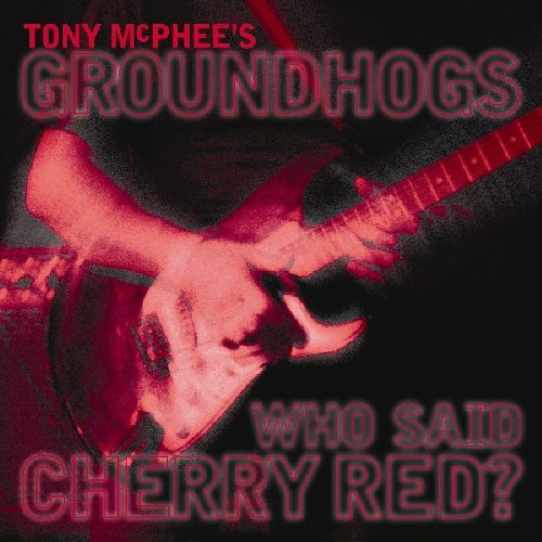 TONY MCPHEE'S GROUNDHOGS / WHO SAID CHERRY RED