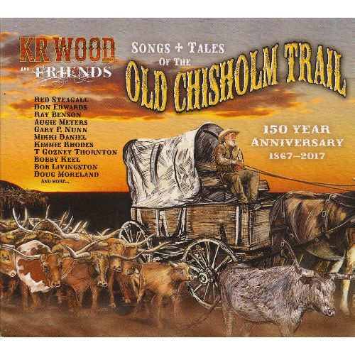 KR WOOD AND FRIENDS / SONGS AND TALES OF THE OLD CHISHOLM TRAIL: 150 YEAR ANNIVERSARY 1867-2017