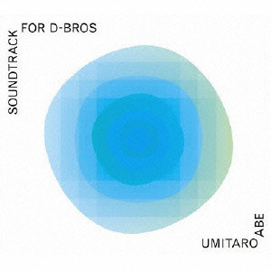 UMITARO ABE / 阿部海太郎 / SOUNDTRACK FOR D-BROS / SOUNDTRACK FOR D-BROS