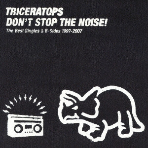 TRICERATOPS / トライセラトップス / DON'T STOP THE NOISE! - THE BEST SINGLES & B - SIDES 1997 - 2007 / DON’T STOP THE NOISE!~The Best Singles&B-Sides 1997-2007