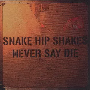 SNAKE HIP SHAKES / NEVER SAY DIE / NEVER SAY DIE