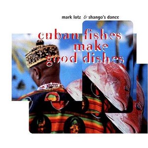 MARK LOTZ & SHANGO'S DANCE / CUBAN FISHES MAKE GOOD DISHES