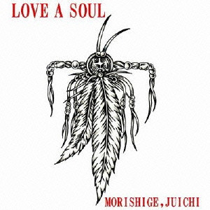 JUICHI MORISHIGE / 森重樹一 / LOVE A SOUL