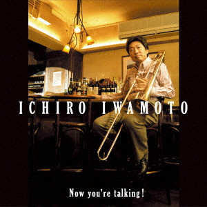 ICHIRO IWAMOTO / 岩本一郎 / NOW YOU'RE TALKING! / ナウ・ユー・アー・トーキング