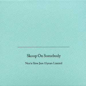 Skoop On Somebody / スクープ・オン・サムバディ / NICE'N SLOW JAM 15YEARS LIMITED / Nice’n Slow Jam 15years limited