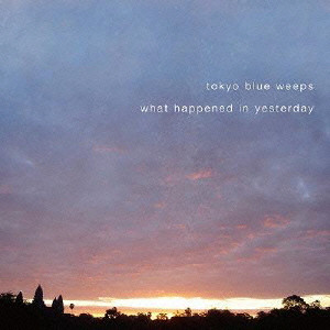 tokyo blue weeps / トウキョウブルーウィープス / what happened in yesterday