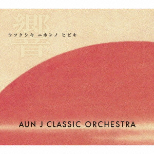 AUN J-CLASSIC ORCHESTRA / AUN J クラシック・オーケストラ / UTSUKUSHIKI NIPPON NO HIBIKI / ウツクシキ　ニホンノ　ヒビキ