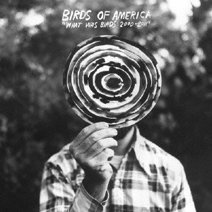 BIRDS OF AMERICA / WHAT WAS BIRDS 2000 - 2011 / ＷＨＡＴ　ＷＡＳ　ＢＩＲＤＳ　２０００－２０１１