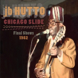 J.B. HUTTO / J.B.ハットー / CHICAGO SLIDE: FINAL SHOWS 1982 / シカゴ・スライド: ファイナル・ショウズ 1982