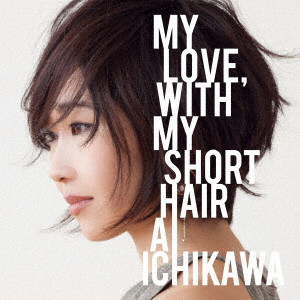 AI ICHIKAWA / 市川愛 / MY LOVE. WITH MY SHORT HAIR / マイラヴ・ウィズ・マイショートヘア