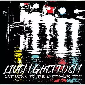 ghettos / “LIVE GHETTO” ~ GET DOWN THE NITTY-GRITTY