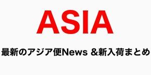 【特集】最新のアジア便 NEWS&新入荷まとめ!アジア・インタビュー連載企画開始ほか
