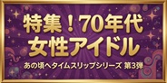 70年代女性アイドル大集合!! 花の中三トリオも総ざらいした最強特集!